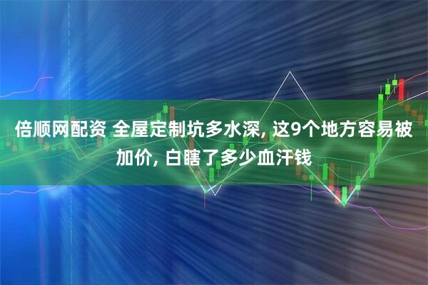 倍顺网配资 全屋定制坑多水深, 这9个地方容易被加价, 白瞎了多少血汗钱
