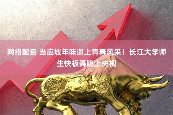网络配资 当应城年味遇上青春风采！长江大学师生快板舞跳上央视
