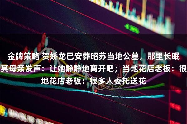 金牌策略 贺娇龙已安葬昭苏当地公墓，那里长眠着她的父亲，其母亲发声：让她静静地离开吧；当地花店老板：很多人委托送花