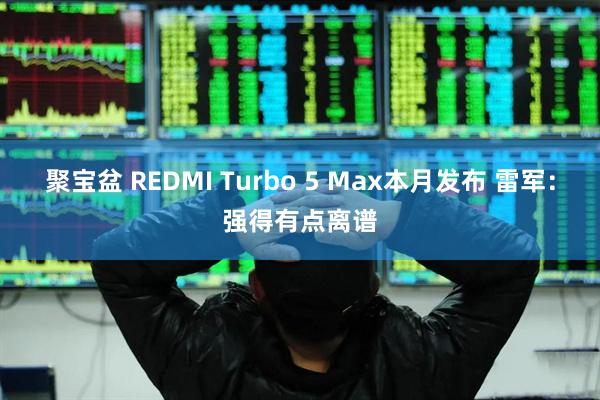 聚宝盆 REDMI Turbo 5 Max本月发布 雷军：强得有点离谱