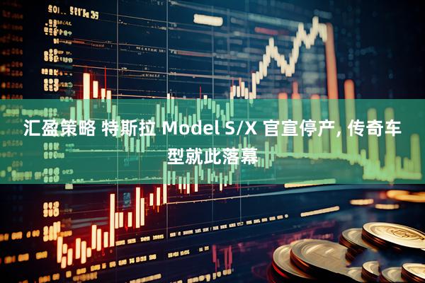 汇盈策略 特斯拉 Model S/X 官宣停产, 传奇车型就此落幕